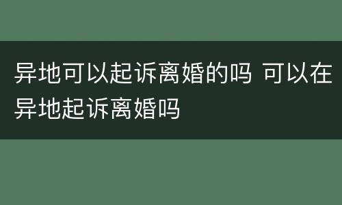 异地可以起诉离婚的吗 可以在异地起诉离婚吗