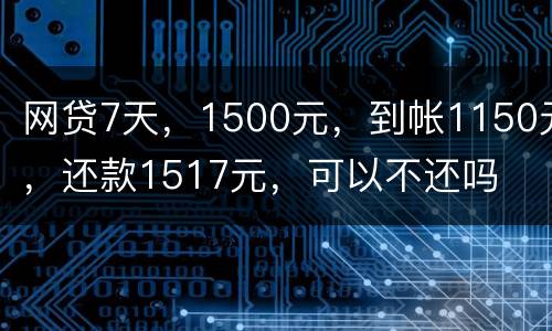 网贷7天，1500元，到帐1150元，还款1517元，可以不还吗