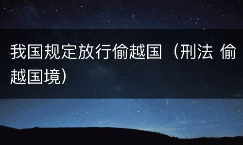 我国规定放行偷越国（刑法 偷越国境）
