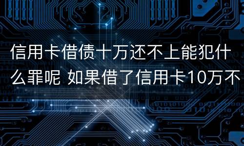 信用卡借债十万还不上能犯什么罪呢 如果借了信用卡10万不还会怎么样