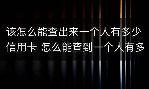 该怎么能查出来一个人有多少信用卡 怎么能查到一个人有多少张信用卡
