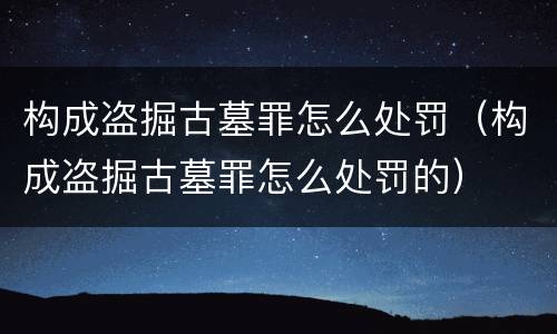 构成盗掘古墓罪怎么处罚（构成盗掘古墓罪怎么处罚的）