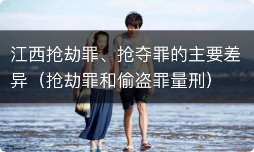 江西抢劫罪、抢夺罪的主要差异（抢劫罪和偷盗罪量刑）