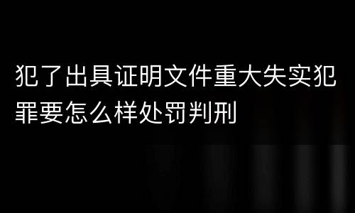 犯了出具证明文件重大失实犯罪要怎么样处罚判刑
