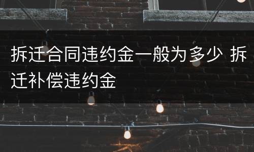 拆迁合同违约金一般为多少 拆迁补偿违约金