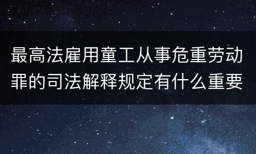最高法雇用童工从事危重劳动罪的司法解释规定有什么重要内容