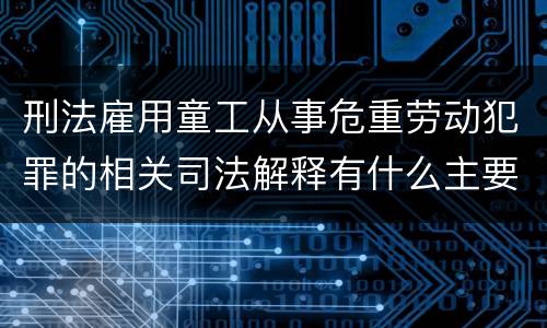 刑法雇用童工从事危重劳动犯罪的相关司法解释有什么主要内容