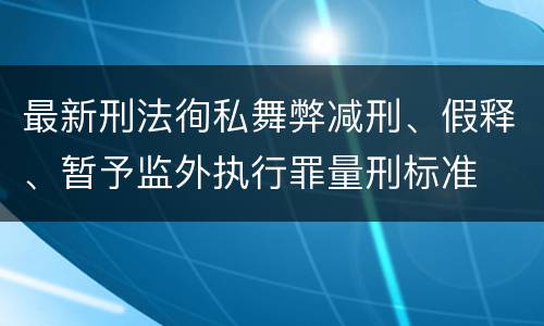 最新刑法徇私舞弊减刑、假释、暂予监外执行罪量刑标准