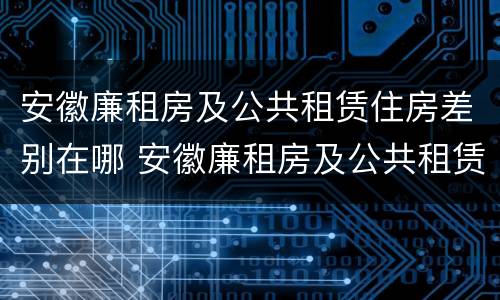 安徽廉租房及公共租赁住房差别在哪 安徽廉租房及公共租赁住房差别在哪查