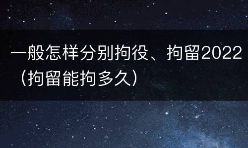 一般怎样分别拘役、拘留2022（拘留能拘多久）