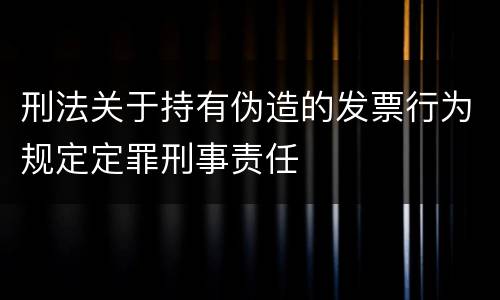 刑法关于持有伪造的发票行为规定定罪刑事责任