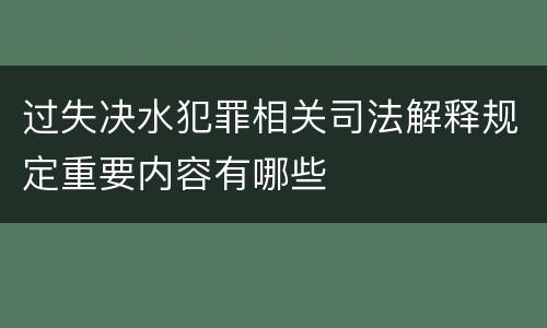 过失决水犯罪相关司法解释规定重要内容有哪些