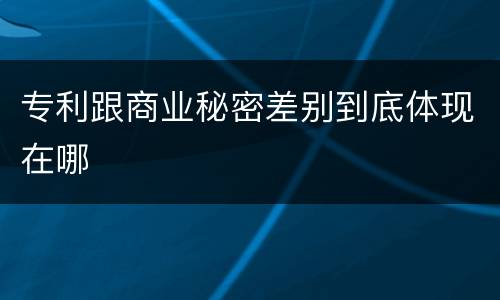 专利跟商业秘密差别到底体现在哪