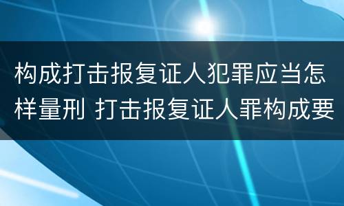 构成打击报复证人犯罪应当怎样量刑 打击报复证人罪构成要件