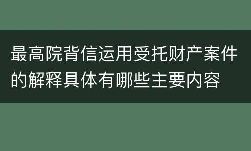 最高院背信运用受托财产案件的解释具体有哪些主要内容