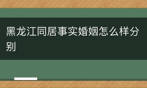黑龙江同居事实婚姻怎么样分别
