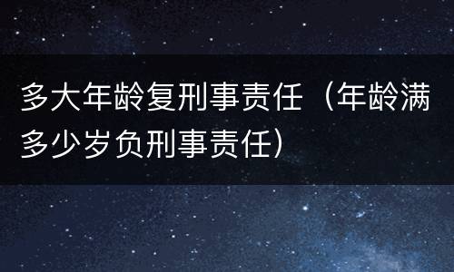 多大年龄复刑事责任（年龄满多少岁负刑事责任）