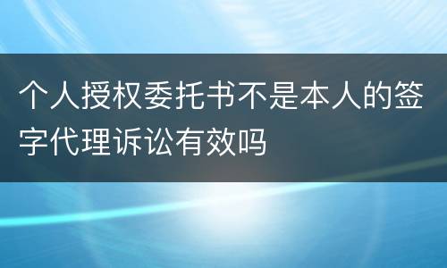 个人授权委托书不是本人的签字代理诉讼有效吗