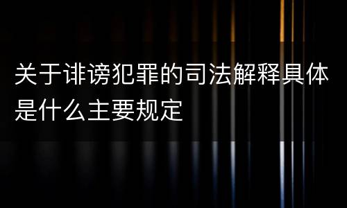 关于诽谤犯罪的司法解释具体是什么主要规定