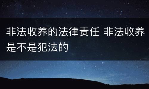非法收养的法律责任 非法收养是不是犯法的