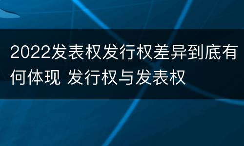 2022发表权发行权差异到底有何体现 发行权与发表权