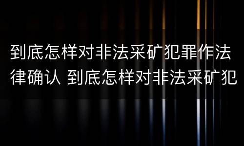 到底怎样对非法采矿犯罪作法律确认 到底怎样对非法采矿犯罪作法律确认呢