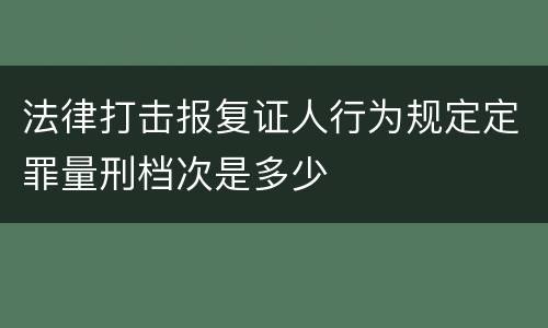 法律打击报复证人行为规定定罪量刑档次是多少
