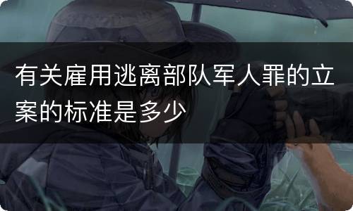 有关雇用逃离部队军人罪的立案的标准是多少