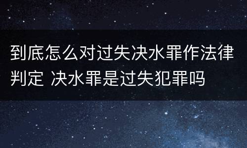 到底怎么对过失决水罪作法律判定 决水罪是过失犯罪吗