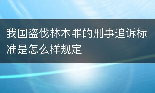 我国盗伐林木罪的刑事追诉标准是怎么样规定
