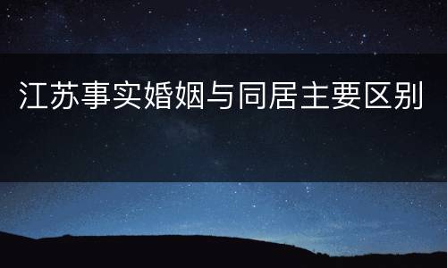 江苏事实婚姻与同居主要区别