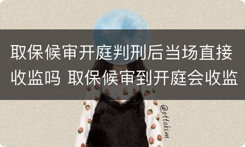 取保候审开庭判刑后当场直接收监吗 取保候审到开庭会收监吗