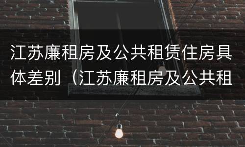 江苏廉租房及公共租赁住房具体差别（江苏廉租房及公共租赁住房具体差别是什么）