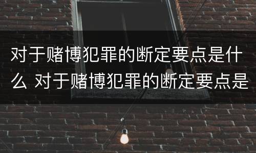 对于赌博犯罪的断定要点是什么 对于赌博犯罪的断定要点是什么意思