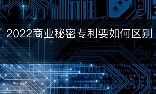 2022商业秘密专利要如何区别