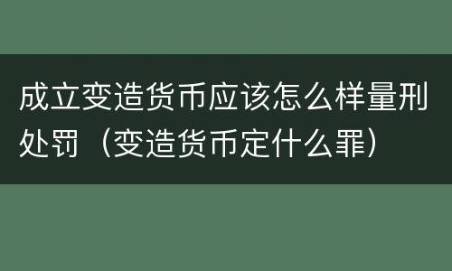成立变造货币应该怎么样量刑处罚（变造货币定什么罪）