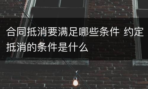 合同抵消要满足哪些条件 约定抵消的条件是什么