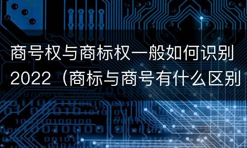 商号权与商标权一般如何识别2022（商标与商号有什么区别）