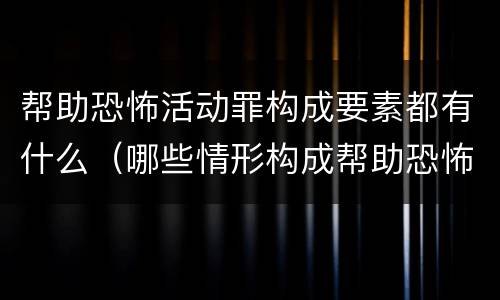 帮助恐怖活动罪构成要素都有什么（哪些情形构成帮助恐怖活动罪）