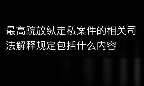 最高院放纵走私案件的相关司法解释规定包括什么内容