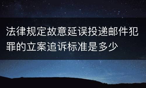 法律规定故意延误投递邮件犯罪的立案追诉标准是多少