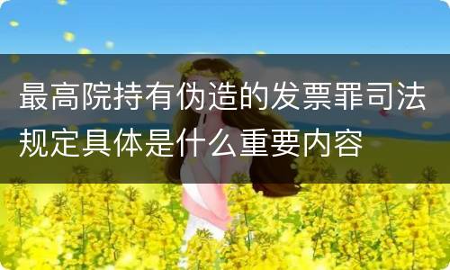最高院持有伪造的发票罪司法规定具体是什么重要内容