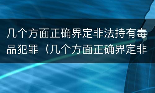几个方面正确界定非法持有毒品犯罪（几个方面正确界定非法持有毒品犯罪行为）