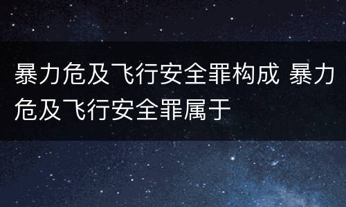 暴力危及飞行安全罪构成 暴力危及飞行安全罪属于