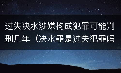 过失决水涉嫌构成犯罪可能判刑几年（决水罪是过失犯罪吗）