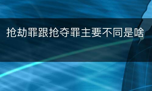 抢劫罪跟抢夺罪主要不同是啥