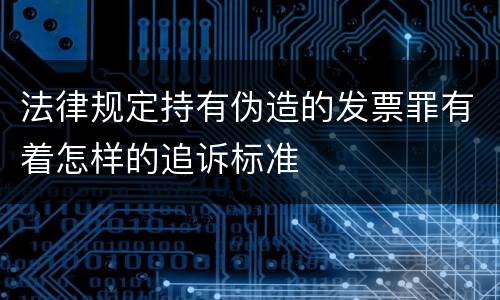 法律规定持有伪造的发票罪有着怎样的追诉标准