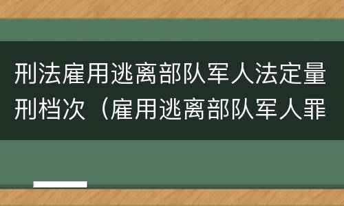 刑法雇用逃离部队军人法定量刑档次（雇用逃离部队军人罪）