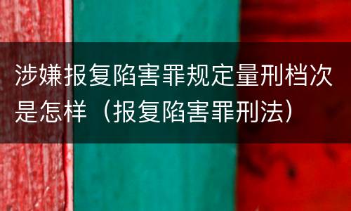 涉嫌报复陷害罪规定量刑档次是怎样（报复陷害罪刑法）