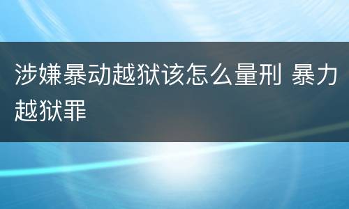 涉嫌暴动越狱该怎么量刑 暴力越狱罪
